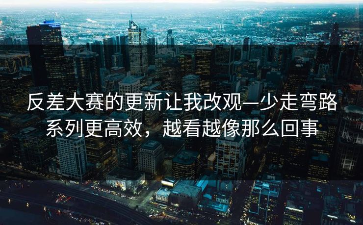 反差大赛的更新让我改观—少走弯路系列更高效，越看越像那么回事