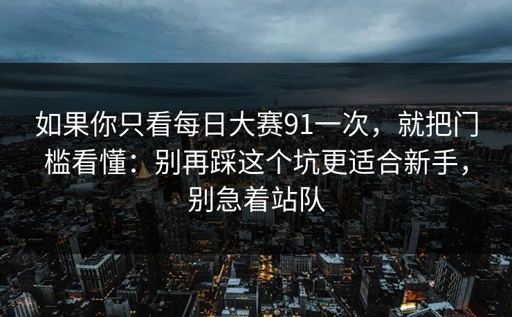 如果你只看每日大赛91一次，就把门槛看懂：别再踩这个坑更适合新手，别急着站队