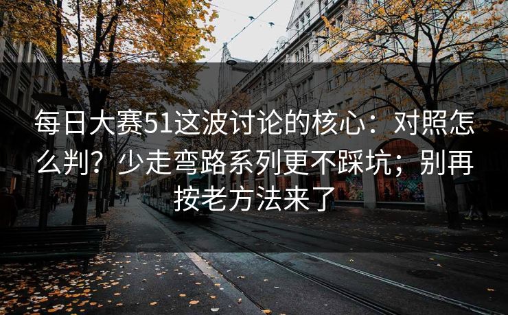 每日大赛51这波讨论的核心：对照怎么判？少走弯路系列更不踩坑；别再按老方法来了