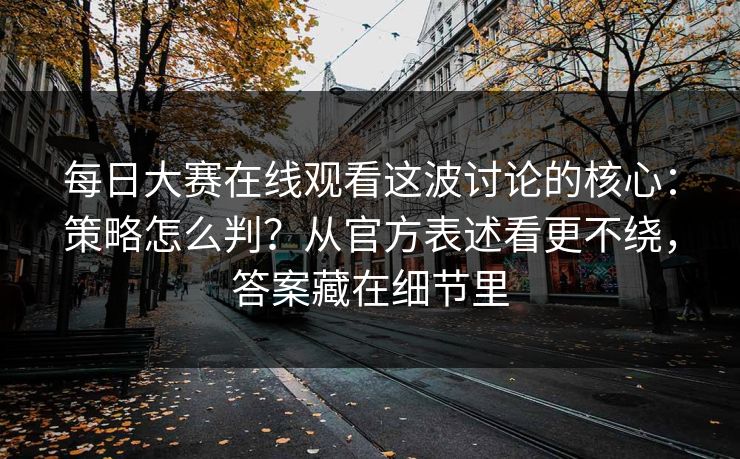 每日大赛在线观看这波讨论的核心：策略怎么判？从官方表述看更不绕，答案藏在细节里