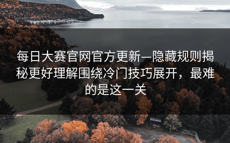 每日大赛官网官方更新—隐藏规则揭秘更好理解围绕冷门技巧展开，最难的是这一关