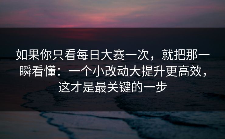 如果你只看每日大赛一次，就把那一瞬看懂：一个小改动大提升更高效，这才是最关键的一步