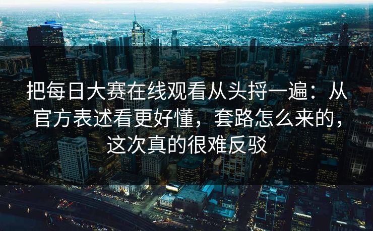 把每日大赛在线观看从头捋一遍：从官方表述看更好懂，套路怎么来的，这次真的很难反驳