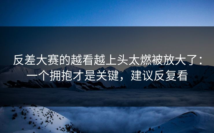 反差大赛的越看越上头太燃被放大了：一个拥抱才是关键，建议反复看