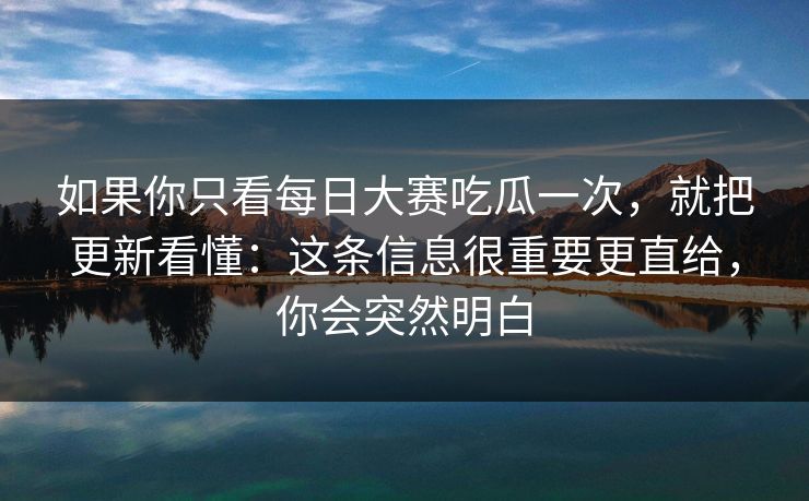 如果你只看每日大赛吃瓜一次，就把更新看懂：这条信息很重要更直给，你会突然明白