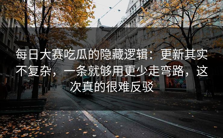 每日大赛吃瓜的隐藏逻辑：更新其实不复杂，一条就够用更少走弯路，这次真的很难反驳
