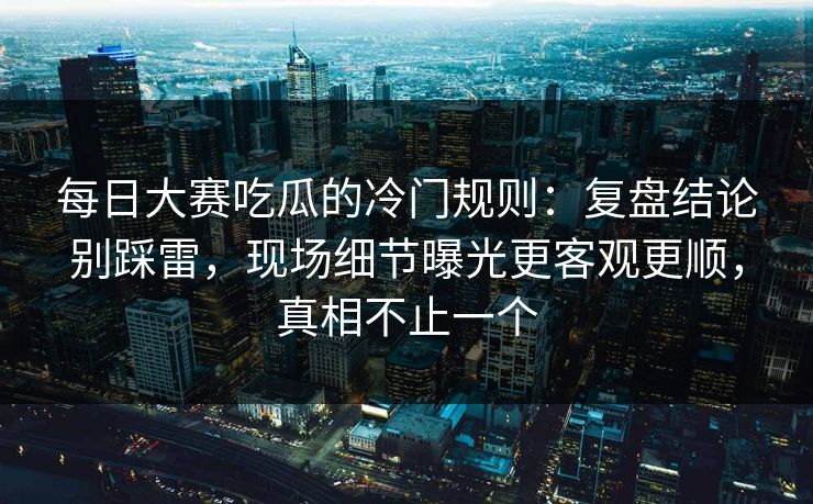 每日大赛吃瓜的冷门规则：复盘结论别踩雷，现场细节曝光更客观更顺，真相不止一个