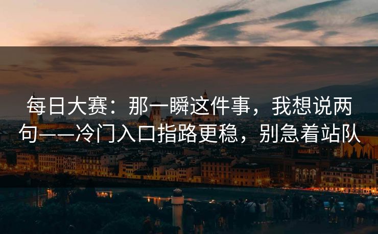 每日大赛：那一瞬这件事，我想说两句——冷门入口指路更稳，别急着站队