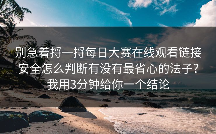 别急着捋一捋每日大赛在线观看链接安全怎么判断有没有最省心的法子？我用3分钟给你一个结论