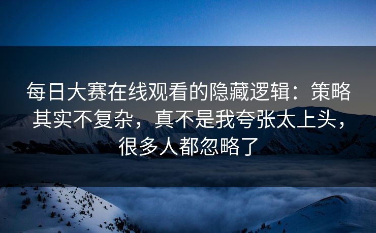 每日大赛在线观看的隐藏逻辑：策略其实不复杂，真不是我夸张太上头，很多人都忽略了