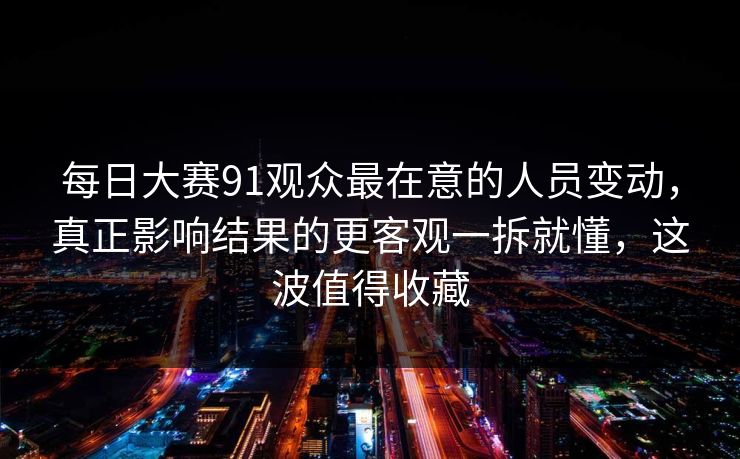 每日大赛91观众最在意的人员变动，真正影响结果的更客观一拆就懂，这波值得收藏