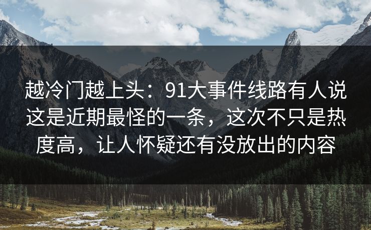越冷门越上头：91大事件线路有人说这是近期最怪的一条，这次不只是热度高，让人怀疑还有没放出的内容