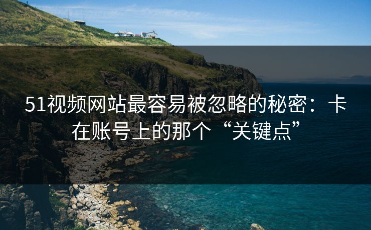 51视频网站最容易被忽略的秘密：卡在账号上的那个“关键点”
