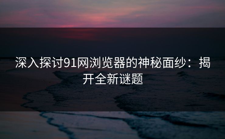 深入探讨91网浏览器的神秘面纱：揭开全新谜题