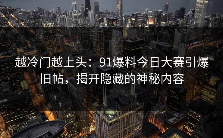 越冷门越上头：91爆料今日大赛引爆旧帖，揭开隐藏的神秘内容