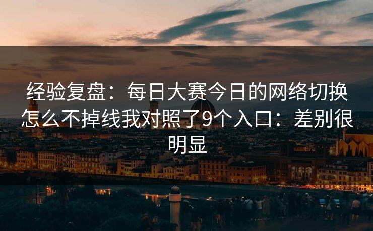 经验复盘：每日大赛今日的网络切换怎么不掉线我对照了9个入口：差别很明显