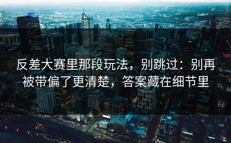 反差大赛里那段玩法，别跳过：别再被带偏了更清楚，答案藏在细节里