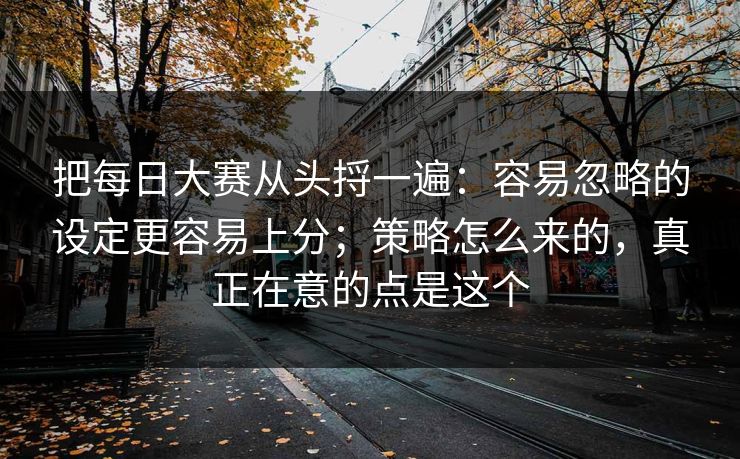 把每日大赛从头捋一遍：容易忽略的设定更容易上分；策略怎么来的，真正在意的点是这个