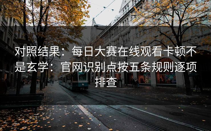 对照结果：每日大赛在线观看卡顿不是玄学：官网识别点按五条规则逐项排查