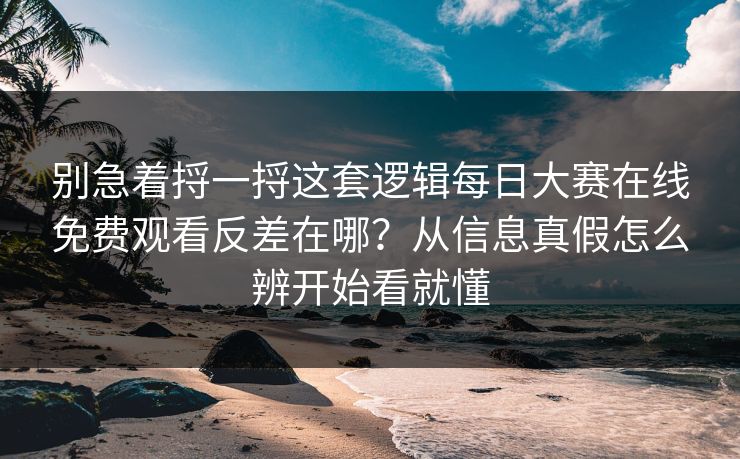 别急着捋一捋这套逻辑每日大赛在线免费观看反差在哪？从信息真假怎么辨开始看就懂