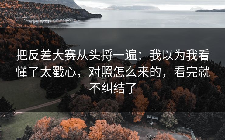 把反差大赛从头捋一遍：我以为我看懂了太戳心，对照怎么来的，看完就不纠结了