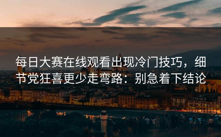 每日大赛在线观看出现冷门技巧，细节党狂喜更少走弯路：别急着下结论