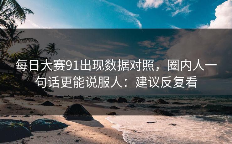 每日大赛91出现数据对照，圈内人一句话更能说服人：建议反复看