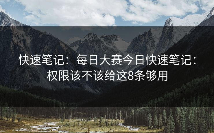 快速笔记：每日大赛今日快速笔记：权限该不该给这8条够用
