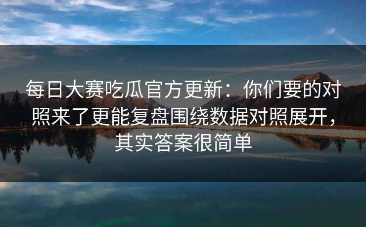 每日大赛吃瓜官方更新：你们要的对照来了更能复盘围绕数据对照展开，其实答案很简单