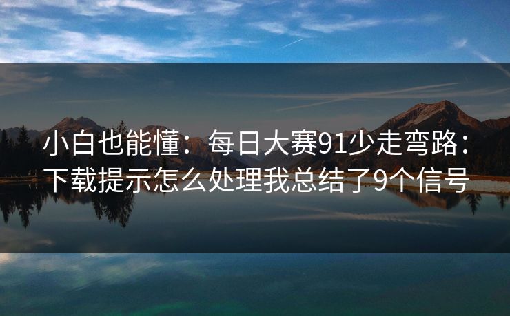 小白也能懂：每日大赛91少走弯路：下载提示怎么处理我总结了9个信号