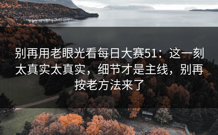 别再用老眼光看每日大赛51：这一刻太真实太真实，细节才是主线，别再按老方法来了