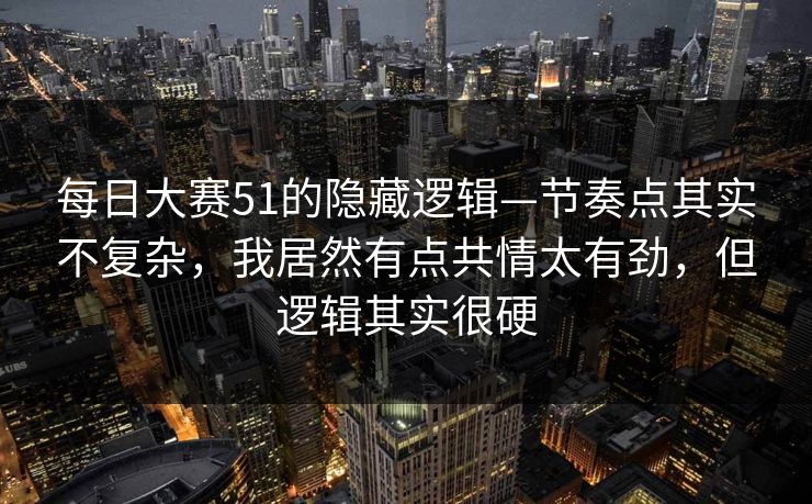 每日大赛51的隐藏逻辑—节奏点其实不复杂,我居然有点共情太有劲,但逻辑其实很硬 每日大赛51的隐藏逻辑—节奏点其实不复杂,我居然有点共情太有劲,但逻辑其实很硬